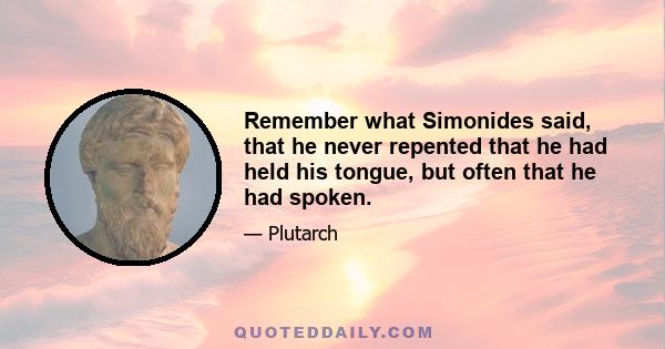 Remember what Simonides said, that he never repented that he had held his tongue, but often that he had spoken.