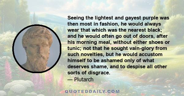 Seeing the lightest and gayest purple was then most in fashion, he would always wear that which was the nearest black; and he would often go out of doors, after his morning meal, without either shoes or tunic; not that