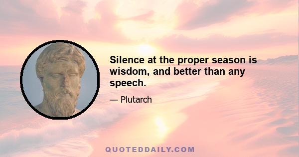 Silence at the proper season is wisdom, and better than any speech.