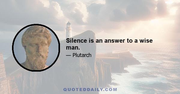 Silence is an answer to a wise man.