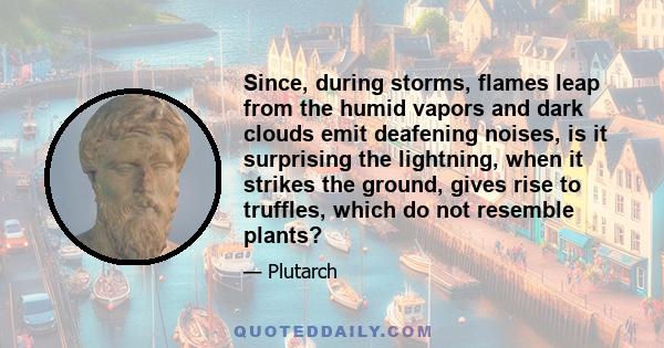 Since, during storms, flames leap from the humid vapors and dark clouds emit deafening noises, is it surprising the lightning, when it strikes the ground, gives rise to truffles, which do not resemble plants?