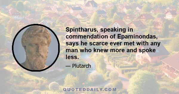 Spintharus, speaking in commendation of Epaminondas, says he scarce ever met with any man who knew more and spoke less.