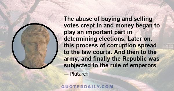 The abuse of buying and selling votes crept in and money began to play an important part in determining elections. Later on, this process of corruption spread to the law courts. And then to the army, and finally the