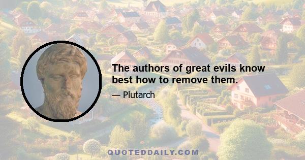 The authors of great evils know best how to remove them.