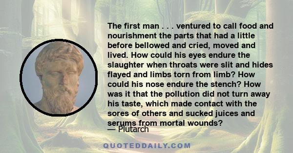 The first man . . . ventured to call food and nourishment the parts that had a little before bellowed and cried, moved and lived. How could his eyes endure the slaughter when throats were slit and hides flayed and limbs 