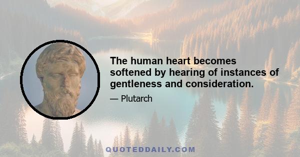 The human heart becomes softened by hearing of instances of gentleness and consideration.