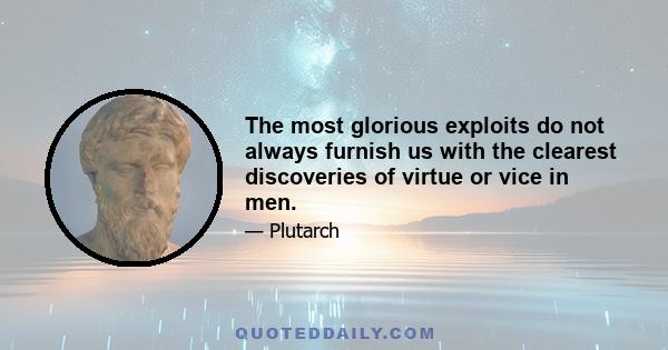 The most glorious exploits do not always furnish us with the clearest discoveries of virtue or vice in men.