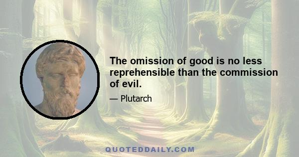 The omission of good is no less reprehensible than the commission of evil.