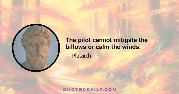 The pilot cannot mitigate the billows or calm the winds.