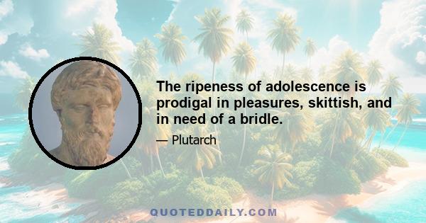 The ripeness of adolescence is prodigal in pleasures, skittish, and in need of a bridle.