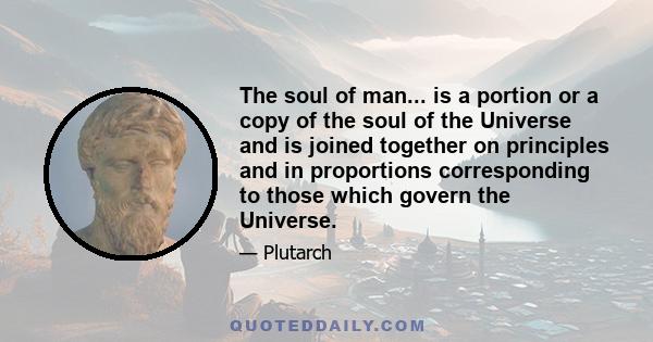 The soul of man... is a portion or a copy of the soul of the Universe and is joined together on principles and in proportions corresponding to those which govern the Universe.