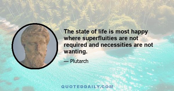 The state of life is most happy where superfluities are not required and necessities are not wanting.