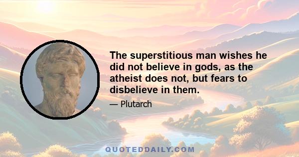 The superstitious man wishes he did not believe in gods, as the atheist does not, but fears to disbelieve in them.