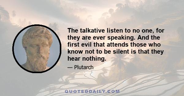 The talkative listen to no one, for they are ever speaking. And the first evil that attends those who know not to be silent is that they hear nothing.