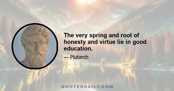 The very spring and root of honesty and virtue lie in good education.