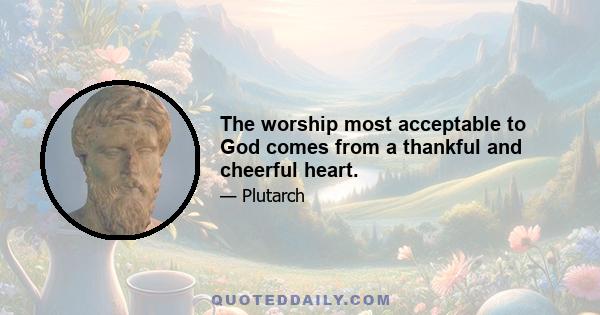 The worship most acceptable to God comes from a thankful and cheerful heart.