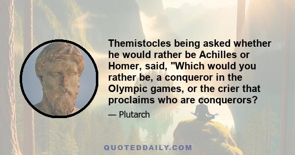 Themistocles being asked whether he would rather be Achilles or Homer, said, Which would you rather be, a conqueror in the Olympic games, or the crier that proclaims who are conquerors?