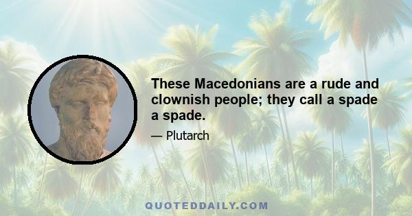 These Macedonians are a rude and clownish people; they call a spade a spade.