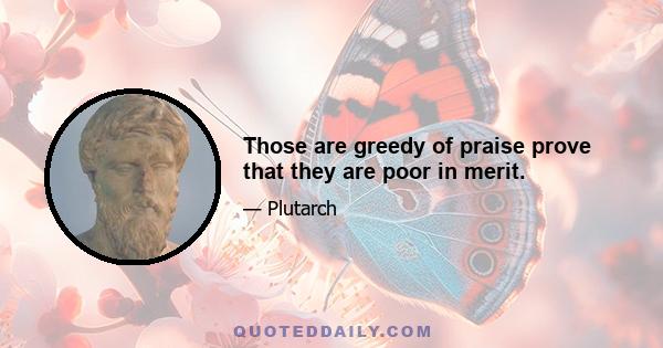 Those are greedy of praise prove that they are poor in merit.