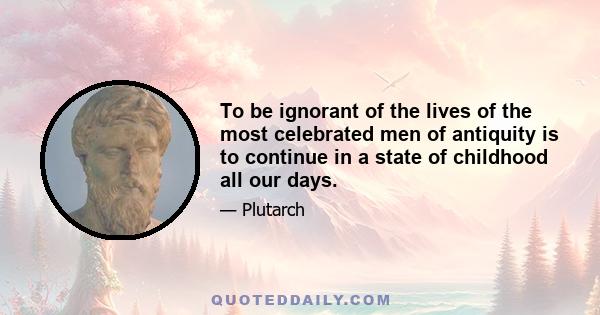 To be ignorant of the lives of the most celebrated men of antiquity is to continue in a state of childhood all our days.