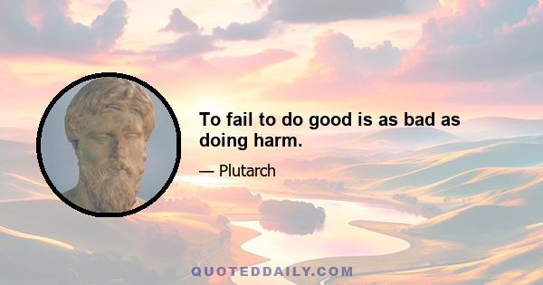 To fail to do good is as bad as doing harm.