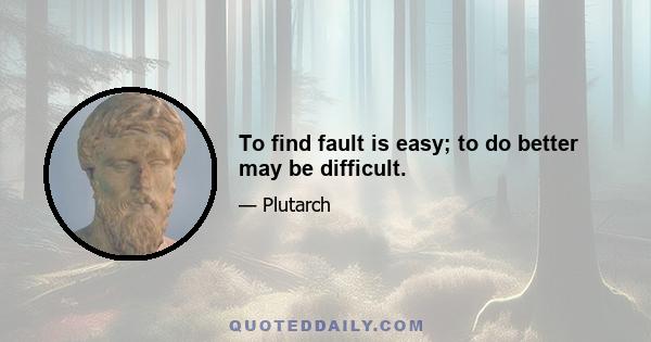 To find fault is easy; to do better may be difficult.