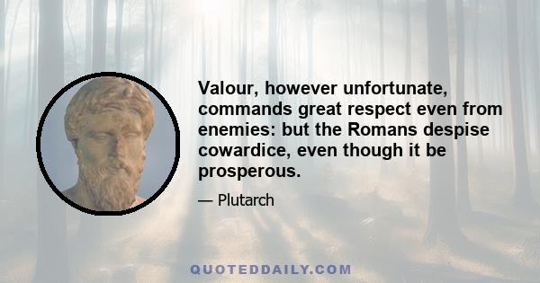 Valour, however unfortunate, commands great respect even from enemies: but the Romans despise cowardice, even though it be prosperous.