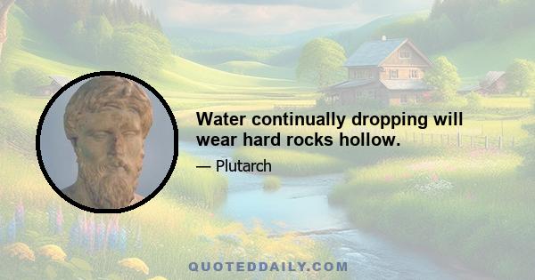 Water continually dropping will wear hard rocks hollow.