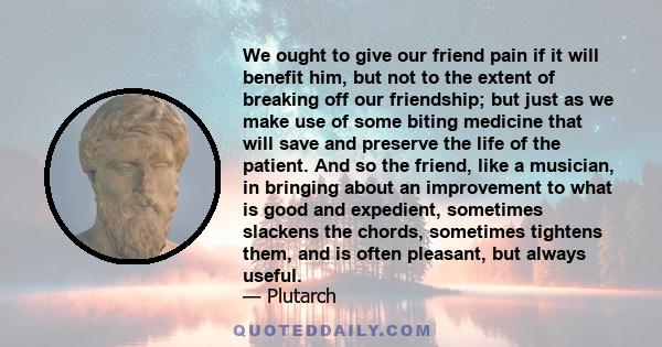 We ought to give our friend pain if it will benefit him, but not to the extent of breaking off our friendship; but just as we make use of some biting medicine that will save and preserve the life of the patient. And so