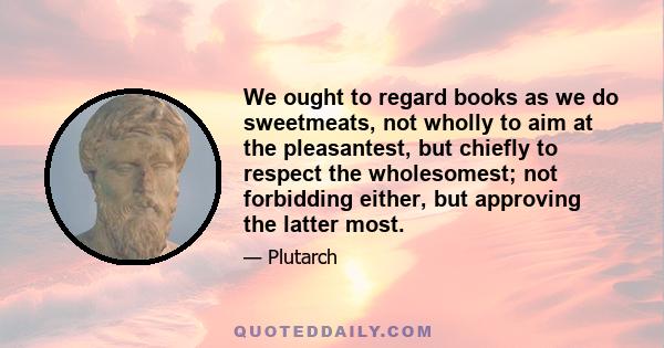 We ought to regard books as we do sweetmeats, not wholly to aim at the pleasantest, but chiefly to respect the wholesomest; not forbidding either, but approving the latter most.