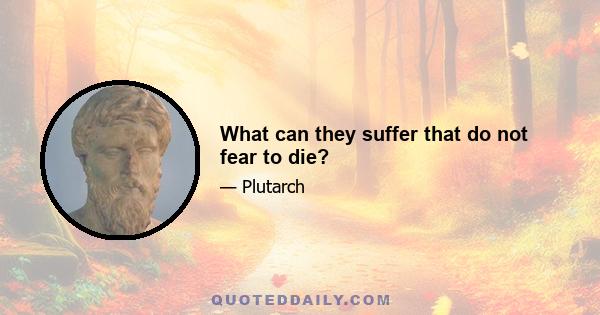 What can they suffer that do not fear to die?