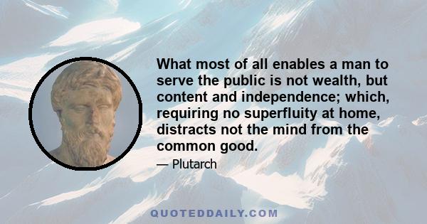 What most of all enables a man to serve the public is not wealth, but content and independence; which, requiring no superfluity at home, distracts not the mind from the common good.