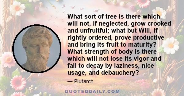 What sort of tree is there which will not, if neglected, grow crooked and unfruitful; what but Will, if rightly ordered, prove productive and bring its fruit to maturity? What strength of body is there which will not