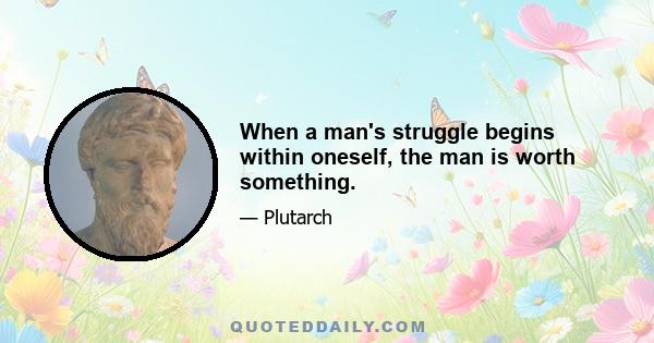 When a man's struggle begins within oneself, the man is worth something.