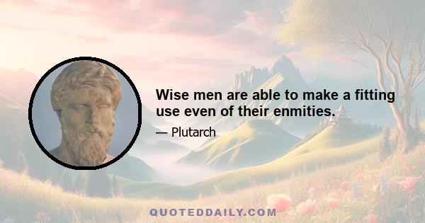 Wise men are able to make a fitting use even of their enmities.