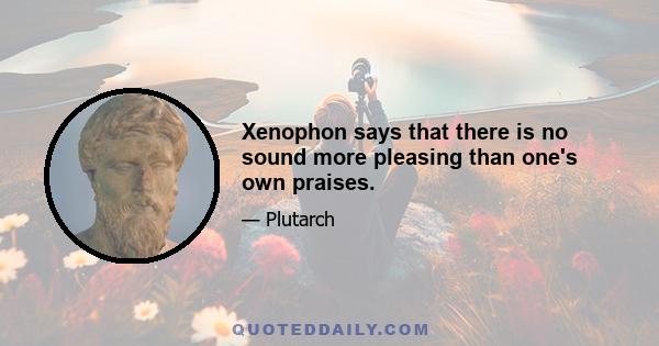 Xenophon says that there is no sound more pleasing than one's own praises.