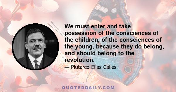 We must enter and take possession of the consciences of the children, of the consciences of the young, because they do belong, and should belong to the revolution.