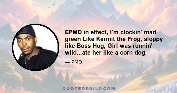 EPMD in effect, I'm clockin' mad green Like Kermit the Frog, sloppy like Boss Hog, Girl was runnin' wild...ate her like a corn dog.