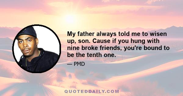 My father always told me to wisen up, son. Cause if you hung with nine broke friends, you're bound to be the tenth one.