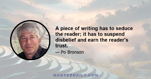 A piece of writing has to seduce the reader; it has to suspend disbelief and earn the reader's trust.