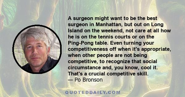 A surgeon might want to be the best surgeon in Manhattan, but out on Long Island on the weekend, not care at all how he is on the tennis courts or on the Ping-Pong table. Even turning your competitiveness off when it's