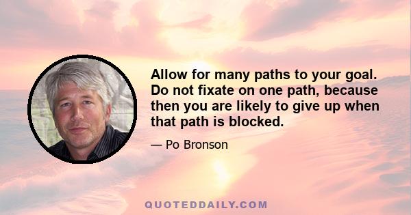 Allow for many paths to your goal. Do not fixate on one path, because then you are likely to give up when that path is blocked.