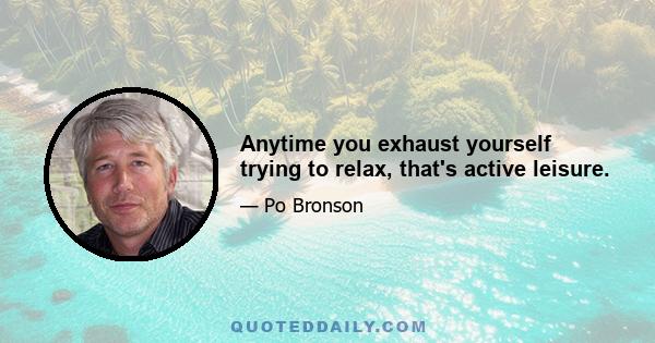 Anytime you exhaust yourself trying to relax, that's active leisure.