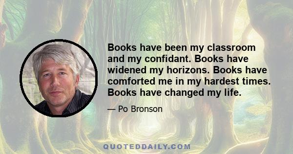 Books have been my classroom and my confidant. Books have widened my horizons. Books have comforted me in my hardest times. Books have changed my life.