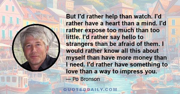 But I'd rather help than watch. I'd rather have a heart than a mind. I'd rather expose too much than too little. I'd rather say hello to strangers than be afraid of them. I would rather know all this about myself than