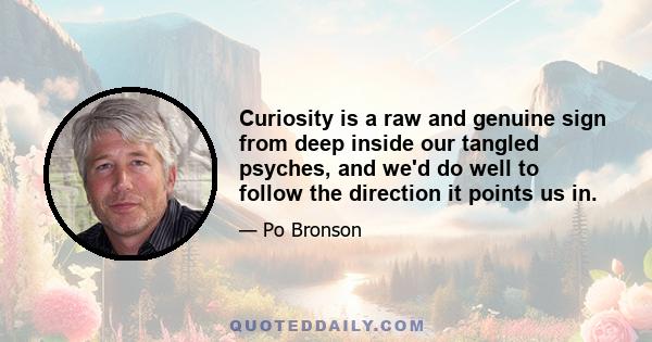 Curiosity is a raw and genuine sign from deep inside our tangled psyches, and we'd do well to follow the direction it points us in.