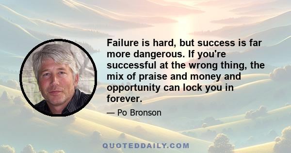 Failure is hard, but success is far more dangerous. If you're successful at the wrong thing, the mix of praise and money and opportunity can lock you in forever.