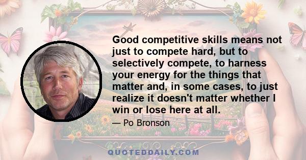 Good competitive skills means not just to compete hard, but to selectively compete, to harness your energy for the things that matter and, in some cases, to just realize it doesn't matter whether I win or lose here at