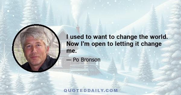 I used to want to change the world. Now I'm open to letting it change me.