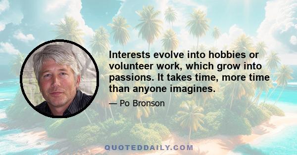 Interests evolve into hobbies or volunteer work, which grow into passions. It takes time, more time than anyone imagines.